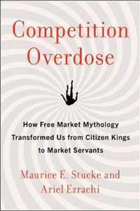 Competition Overdose How Free Market Mythology Transformed Us from Citizen Kings to Market Servants