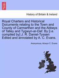 Royal Charters and Historical Documents Relating to the Town and County of Carmarthen and the Abbeys of Talley and Tygwyn-AR-Daf. by [I.E. Compiled By] J. R. Daniel-Tyssen Edited and Annotated by A. C. Evans.