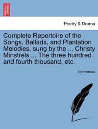 Complete Repertoire of the Songs, Ballads, and Plantation Melodies, Sung by the ... Christy Minstrels ... the Three Hundred and Fourth Thousand, Etc.