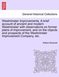 Westminster Improvements. a Brief Account of Ancient and Modern Westminster with Observations on Former Plans of Improvement, and on the Objects and Prospects of the Westminster Improvement Company, Etc.