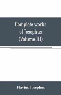 Complete works of Josephus. Antiquities of the Jews; The wars of the Jews against Apion, etc (Volume III)