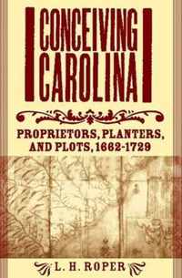 Conceiving Carolina: Proprietors, Planters, and Plots, 1662-1729