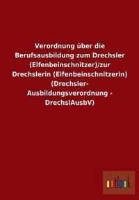 Verordnung uber die Berufsausbildung zum Drechsler (Elfenbeinschnitzer)/zur Drechslerin (Elfenbeinschnitzerin) (Drechsler-Ausbildungsverordnung - DrechslAusbV)