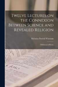 Twelve Lectures on the Connexion Between Science and Revealed Religion