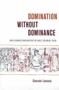 Domination without Dominance: Inca-Spanish Encounters in Early Colonial Peru