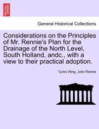 Considerations on the Principles of Mr. Rennie's Plan for the Drainage of the North Level, South Holland, Andc., with a View to Their Practical Adoption.