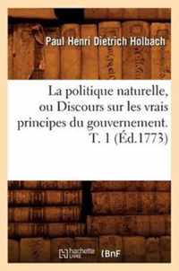 La Politique Naturelle, Ou Discours Sur Les Vrais Principes Du Gouvernement. T. 1 (Ed.1773)