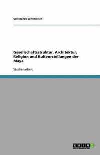 Gesellschaftsstruktur, Architektur, Religion und Kultvorstellungen der Maya