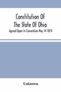 Constitution Of The State Of Ohio; Agreed Upon In Convention May 14 1874