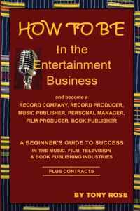 HOW TO BE In the Entertainment Business - A Beginner's Guide to Success in the Music, Film, Television and Book Publishing Industries