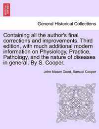 Containing all the author's final corrections and improvements. Third edition, with much additional modern information on Physiology, Practice, Pathology, and the nature of diseases in general. By S. Cooper.