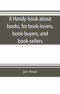 A handy-book about books, for book-lovers, book-buyers, and book-sellers