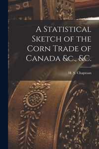 A Statistical Sketch of the Corn Trade of Canada &c., &c. [microform]