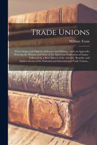 Trade Unions [microform]: Their Origin and Objects, Influence and Efficacy: With an Appendix Showing the History and Aims of the American Federation of Labor