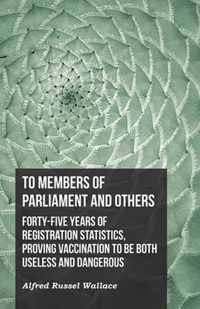 To Members of Parliament and Others. Forty-five Years of Registration Statistics, Proving Vaccination to be Both Useless and Dangerous