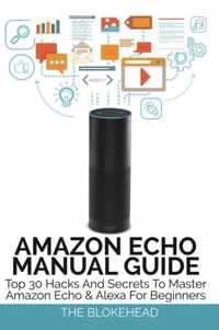 Amazon Echo Manual Guide: Top 30 Hacks And Secrets To Master Amazon Echo and Alexa For Beginners