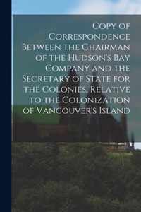 Copy of Correspondence Between the Chairman of the Hudson's Bay Company and the Secretary of State for the Colonies, Relative to the Colonization of Vancouver's Island [microform]