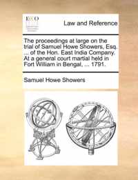 The Proceedings at Large on the Trial of Samuel Howe Showers, Esq. ... of the Hon. East India Company. at a General Court Martial Held in Fort William in Bengal, ... 1791.