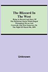 The Blizzard in the West; Being as Record and Story of the Disastrous Storm which Raged Throughout Devon and Cornwall, and West Somerset, On the Night of March 9th, 1891