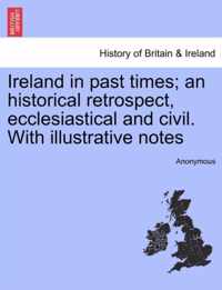 Ireland in past times; an historical retrospect, ecclesiastical and civil. With illustrative notes