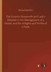 The Country Housewife and Lady's Director in the Management of a House, and the Delights and Profits of a Farm