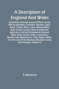 A Description Of England And Wales, Containing A Particular Account Of Each County, With Its Antiquities, Curiosities, Situation, Figure, Extent, Clim