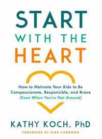 Start with the Heart: How to Motivate Your Kids to Be Compassionate, Responsible, and Brave (Even When You&apos;re Not Around)