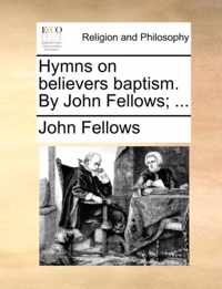 Hymns on Believers Baptism. by John Fellows; ...