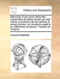 Memoires D'Une Reine Infortune, Entremls de Lettres Crites Par Elle-Mme, Plusieurs de Ses Parents & Amies Illustres, Sur Plusieurs Sujets & En Diffrent