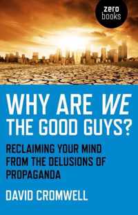 Why Are We The Good Guys? - Reclaiming Your Mind From The Delusions Of Propaganda