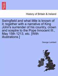 Swingfield and What Little Is Known of It; Together with a Narrative of King John's Surrender of His Country, Crown and Sceptre to the Pope Innocent III., May 15th 1213, Etc. [With Illustrations.]