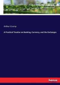 A Practical Treatise on Banking, Currency, and the Exchanges