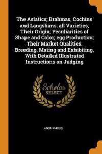 The Asiatics; Brahmas, Cochins and Langshans, All Varieties, Their Origin; Peculiarities of Shape and Color; Egg Production; Their Market Qualities. Breeding, Mating and Exhibiting, with Detailed Illustrated Instructions on Judging