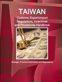 Taiwan Customs, Export-import Regulations, Incentives and Procedures Handbook - Strategic, Practical Information and Regulations