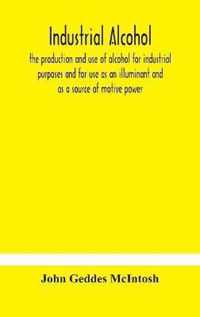 Industrial alcohol, the production and use of alcohol for industrial purposes and for use as an illuminant and as a source of motive power