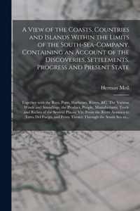 A View of the Coasts, Countries and Islands Within the Limits of the South-Sea-Company. Containing an Account of the Discoveries, Settlements, Progress and Present State; Together With the Bays, Ports, Harbours, Rivers, &c. The Various Winds And...