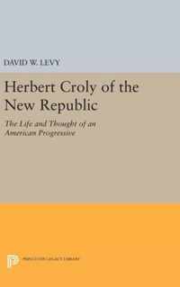 Herbert Croly of the New Republic - The Life and Thought of an American Progressive