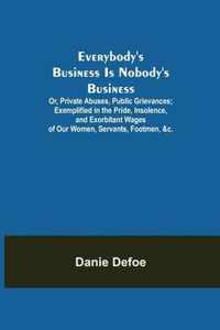 Everybody's Business Is Nobody's Business; Or, Private Abuses, Public Grievances; Exemplified in the Pride, Insolence, and Exorbitant Wages of Our Women, Servants, Footmen, &c.