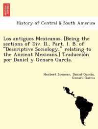 Los Antiguos Mexicanos. [Being the Sections of DIV. II., Part. 1. B. of Descriptive Sociology, Relating to the Ancient Mexicans.] Traduccio N Por Daniel y Genaro Garci A.