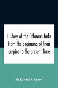 History Of The Ottoman Turks, From The Beginning Of Their Empire To The Present Time