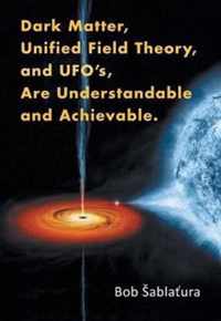 Dark Matter, Unified Field Theory, and Ufo'S, Are Understandable and Achievable.