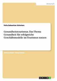 Gesundheitstourismus. Das Thema Gesundheit fur erfolgreiche Geschaftsmodelle im Tourismus nutzen