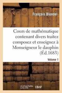 Cours de Mathematique Contenant Divers Traitez Composez Et Enseignez A Monseigneur Le Dauphin. Vol1