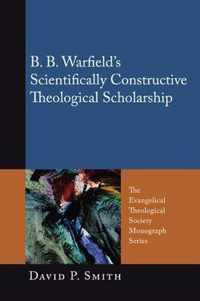 B. B. Warfield's Scientifically Constructive Theological Scholarship