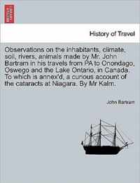 Observations on the Inhabitants, Climate, Soil, Rivers, Animals Made by Mr. John Bartram in His Travels from Pa to Onondago, Oswego and the Lake Ontario, in Canada. to Which Is Annex'd, a Curious Account of the Cataracts at Niagara. by MR Kalm.