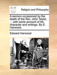 A Sermon Occasioned by the Death of the Rev. John Taylor, ... with Some Account of His Character and Writings. by E. Harwood.