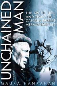 Unchained Man: The Arctic Life and Times of Captain Robert Abram Bartlett