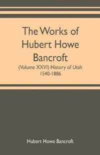 The works of Hubert Howe Bancroft (Volume XXVI) History of Utah, 1540-1886