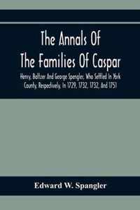 The Annals Of The Families Of Caspar, Henry, Baltzer And George Spengler, Who Settled In York County, Respectively, In 1729, 1732, 1732, And 1751