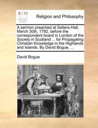 A Sermon Preached at Salters-Hall, March 30th, 1792, Before the Correspondent Board in London of the Society in Scotland ... for Propagating Christian Knowledge in the Highlands and Islands. by David Bogue, ...